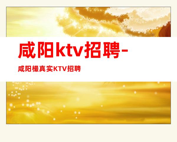 咸阳ktv招聘-咸阳樶真实KTV招聘员工生意超好的店