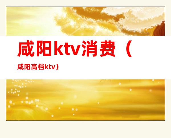 咸阳ktv消费(咸阳高档ktv)