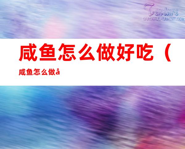 咸鱼怎么做好吃(咸鱼怎么做好吃又简单的方法)