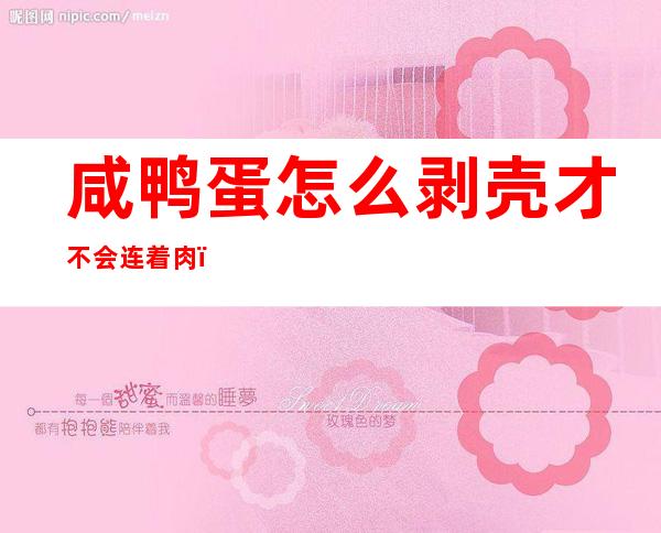 咸鸭蛋怎么剥壳才不会连着肉(咸鸭蛋蛋壳不好剥)
