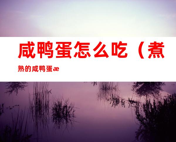 咸鸭蛋怎么吃(煮熟的咸鸭蛋怎么吃)