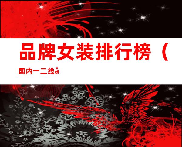 品牌女装排行榜(国内一二线品牌女装排行榜)