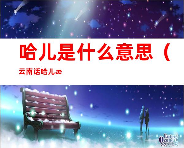 哈儿是什么意思（云南话哈儿是什么意思）