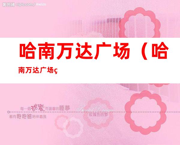 哈南万达广场(哈南万达广场盖不盖了 2021)