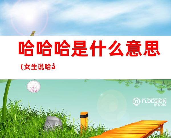 哈哈哈是什么意思（女生说哈哈哈是什么意思）