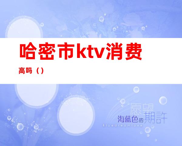 哈密市ktv消费高吗()