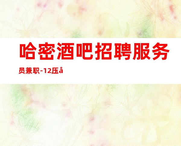 哈密酒吧招聘服务员兼职-12压力小-期待你的联系