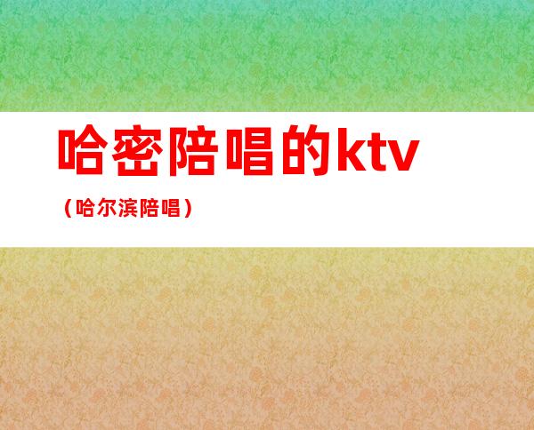 哈密陪唱的ktv（哈尔滨陪唱）