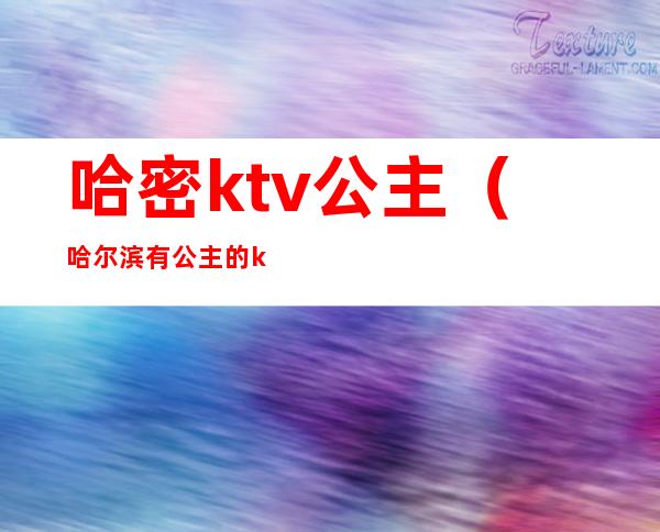 哈密ktv公主（哈尔滨有公主的ktv）