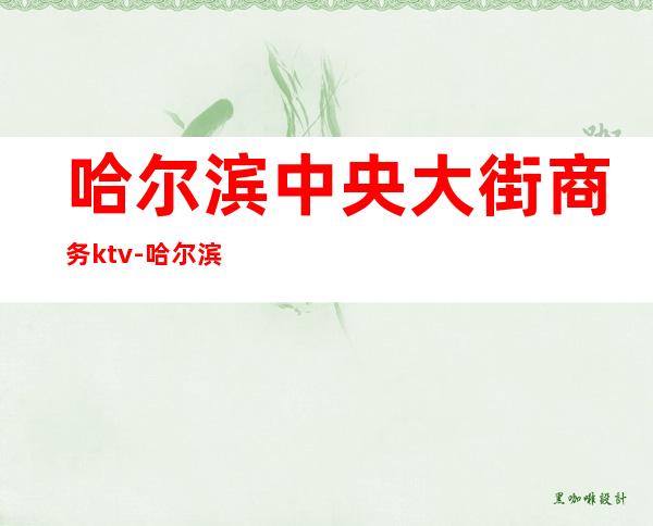 哈尔滨中央大街商务ktv-哈尔滨KTV哪里的便宜?就两三个人。