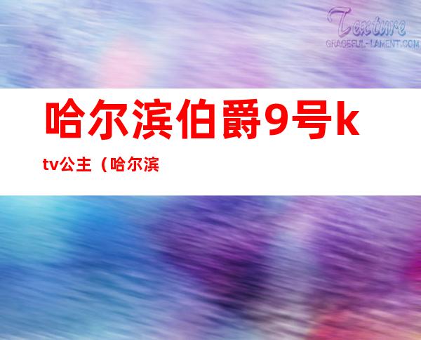 哈尔滨伯爵9号ktv公主(哈尔滨伯爵九号ktv)
