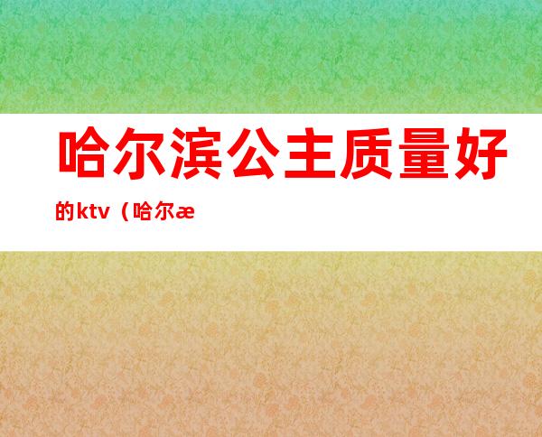 哈尔滨公主质量好的ktv(哈尔滨找工作)