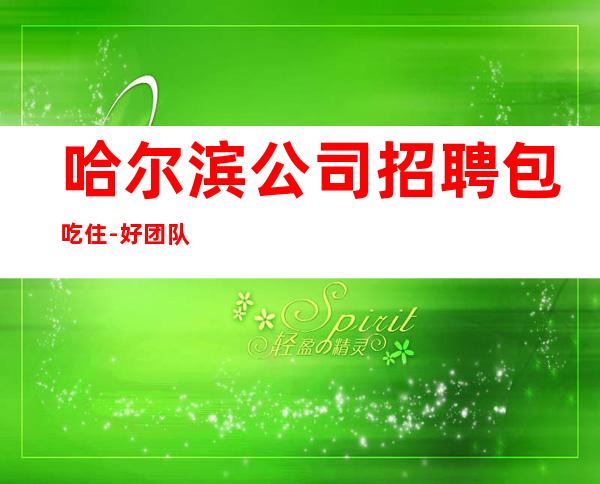 哈尔滨公司招聘包吃住-好团队让你努力值得