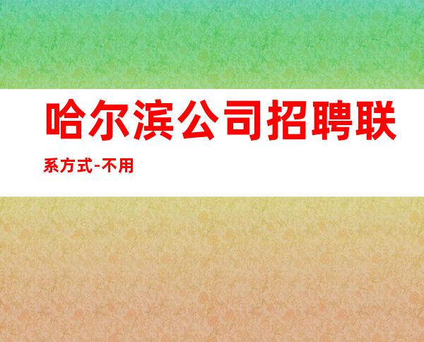 哈尔滨公司招聘联系方式-不用担心上不到班
