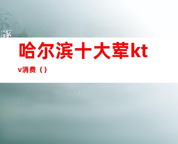 哈尔滨十大荤ktv消费()