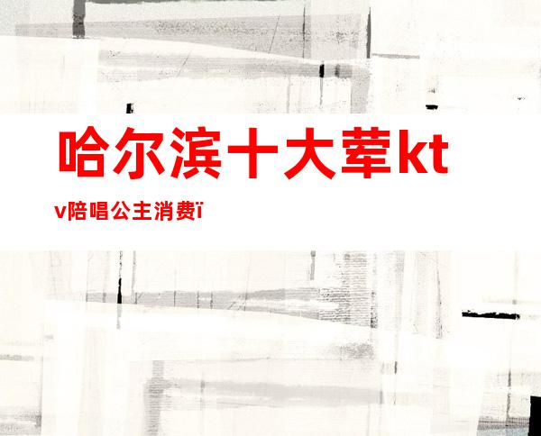 哈尔滨十大荤ktv陪唱公主消费()