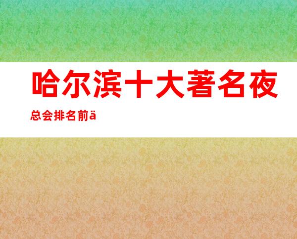 哈尔滨十大著名夜总会排名前五推荐包厢消费一览