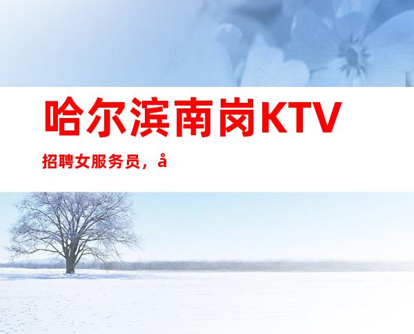 哈尔滨南岗KTV招聘女服务员,大型会所68间包厢严重缺人