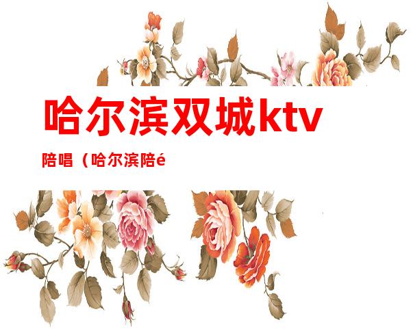 哈尔滨双城ktv陪唱(哈尔滨陪酒的ktv)