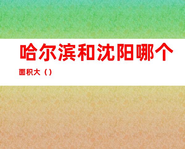 哈尔滨和沈阳哪个面积大()