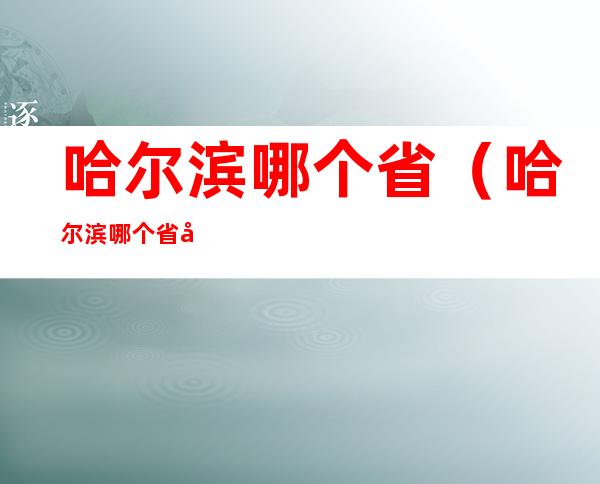 哈尔滨哪个省（哈尔滨哪个省哪个市哪个区）
