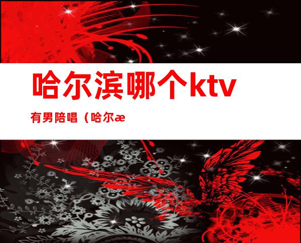 哈尔滨哪个ktv有男陪唱(哈尔滨双城ktv哪家有陪唱的)