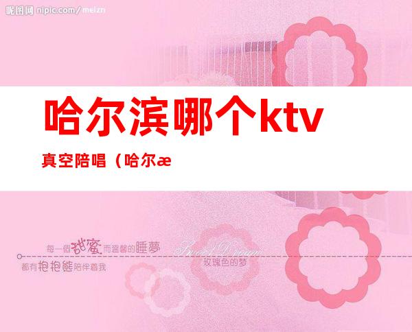 哈尔滨哪个ktv真空陪唱(哈尔滨有陪唱的ktv)