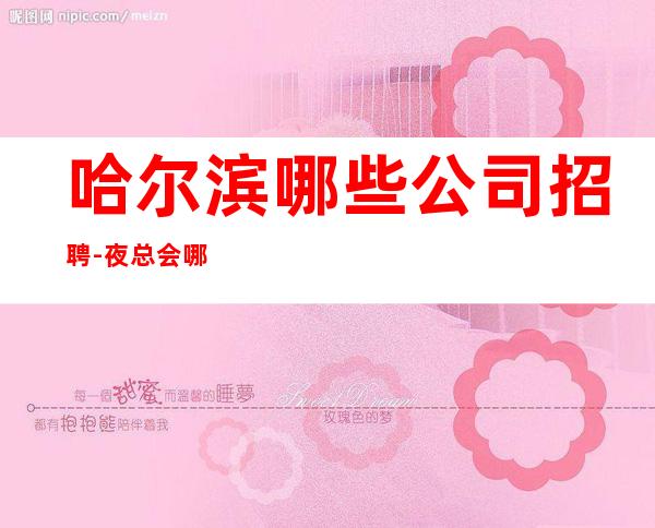 哈尔滨哪些公司招聘-夜总会哪里工资高哪里稳定去哪里