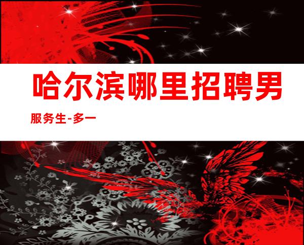 哈尔滨哪里招聘男服务生-多一点大度可以使生活更加美好