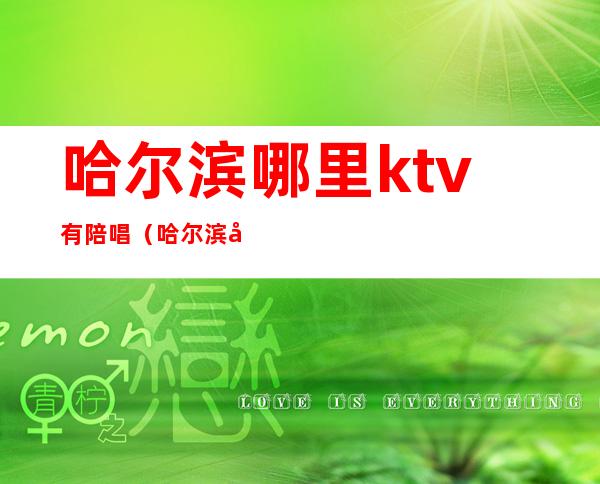 哈尔滨哪里ktv有陪唱(哈尔滨双城ktv哪家有陪唱的)