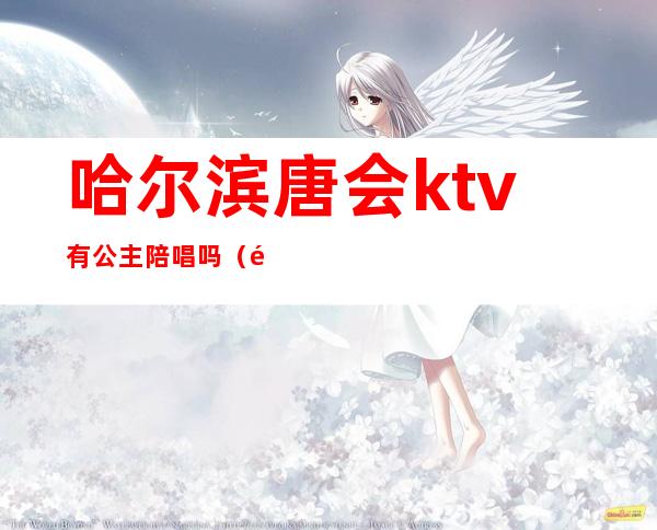 哈尔滨唐会ktv有公主陪唱吗(邢台唐会ktv有陪唱吗)