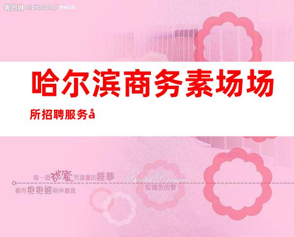 哈尔滨商务素场场所招聘服务员-免一切费用