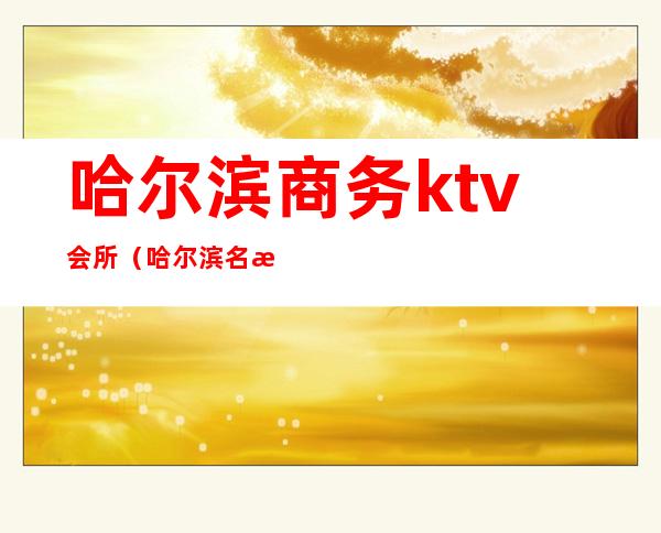 哈尔滨商务ktv会所(哈尔滨名模商务ktv消费)
