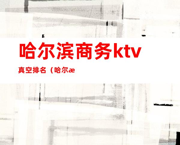 哈尔滨商务ktv真空排名（哈尔滨高端ktv有哪些）
