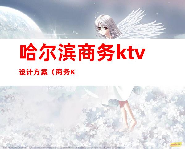 哈尔滨商务ktv设计方案(商务KTV设计)