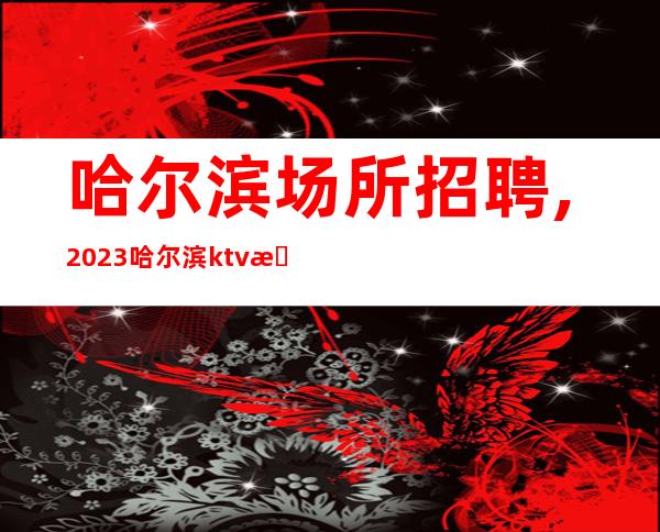 哈尔滨场所招聘,2023哈尔滨ktv招聘员工置在必得