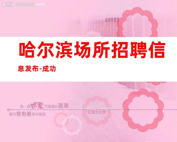 哈尔滨场所招聘信息发布-成功源于加入我们