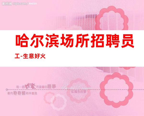 哈尔滨场所招聘员工-生意好火爆可让你轻松赚