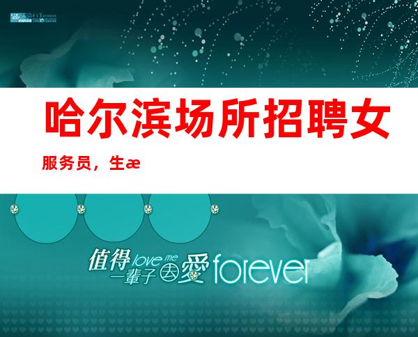 哈尔滨场所招聘女服务员，生意火爆兼职全职均可（直招）