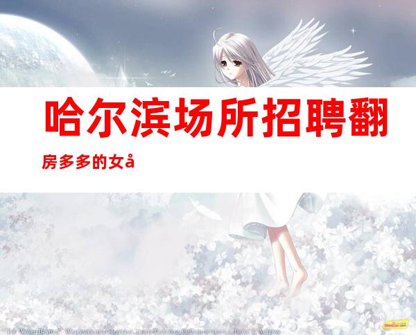 哈尔滨场所招聘翻房多多的女孩
