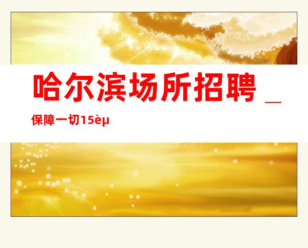 哈尔滨场所招聘_保障一切15起步