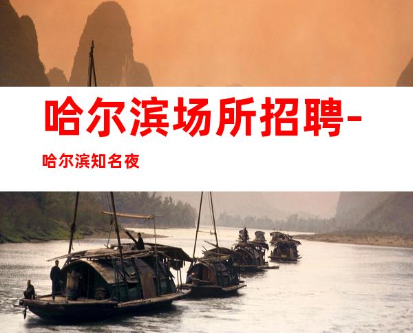 哈尔滨场所招聘-哈尔滨知名夜班火爆不限年龄不辞辛劳