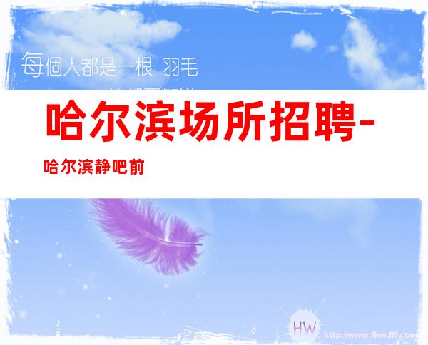 哈尔滨场所招聘-哈尔滨静吧前三排名新店急缺人上岗技巧