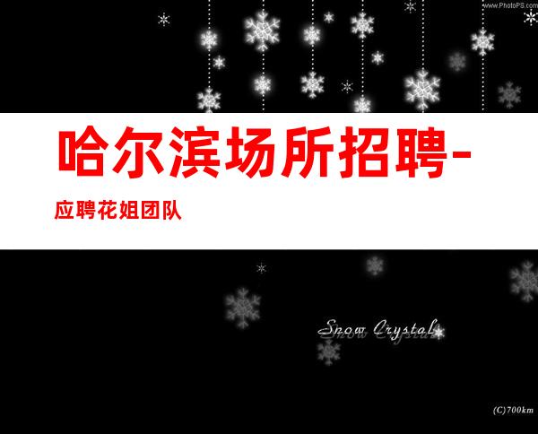哈尔滨场所招聘-应聘花姐团队服务员工作相较于其它工作有哪些优势