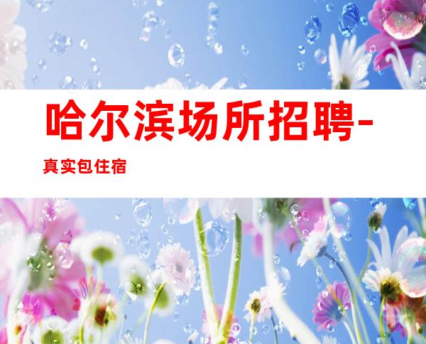 哈尔滨场所招聘-真实包住宿
