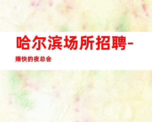 哈尔滨场所招聘-赚快的夜总会寻找出路而已