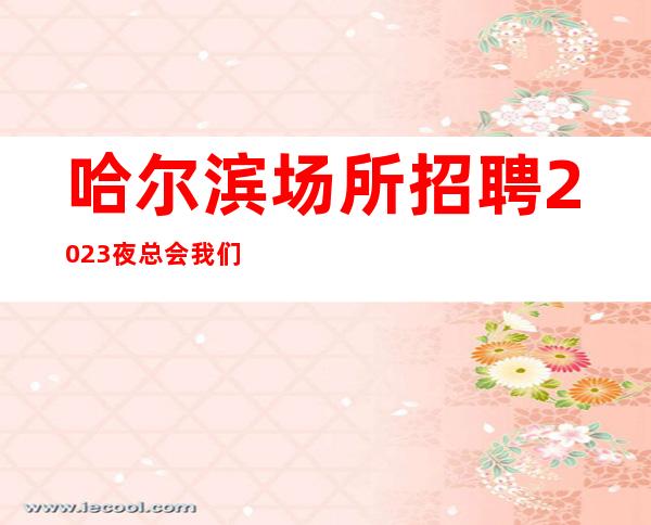 哈尔滨场所招聘2023夜总会我们会派专人培训