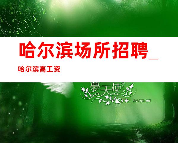 哈尔滨场所招聘_哈尔滨高工资夜总会豪华一起聊聊