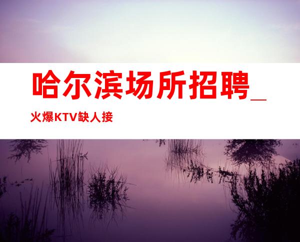 哈尔滨场所招聘_火爆KTV缺人接踵而至持续火爆