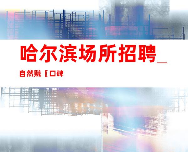 哈尔滨场所招聘_自然赚〖口碑好夜总会〗不限年龄